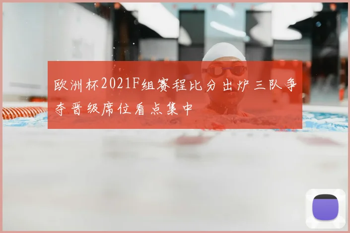 欧洲杯2021F组赛程比分出炉三队争夺晋级席位看点集中