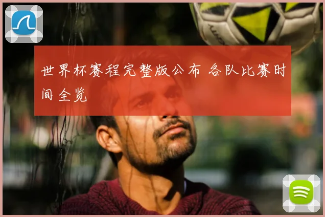 世界杯赛程完整版公布 各队比赛时间全览
