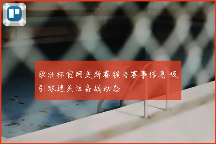 欧洲杯官网更新赛程与赛事信息 吸引球迷关注备战动态