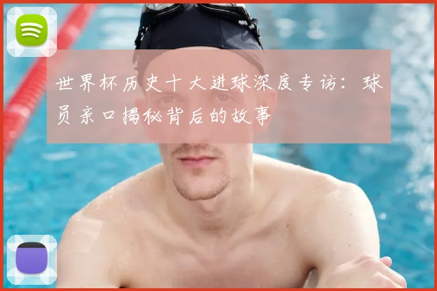 世界杯历史十大进球深度专访：球员亲口揭秘背后的故事