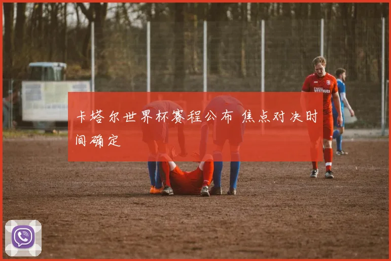 卡塔尔世界杯赛程公布 焦点对决时间确定