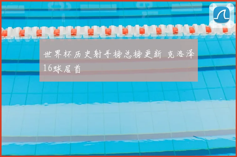 世界杯历史射手榜总榜更新 克洛泽16球居首