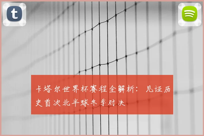 卡塔尔世界杯赛程全解析:见证历史首次北半球冬季对决