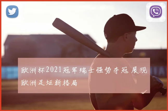 欧洲杯2021冠军瑞士强势夺冠 展现欧洲足坛新格局