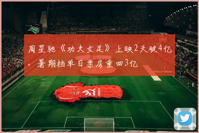 周星驰《功夫女足》上映2天破4亿,暑期档单日票房重回3亿